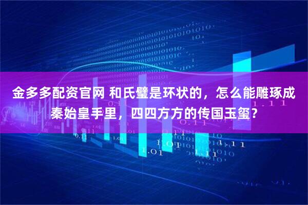 金多多配资官网 和氏璧是环状的，怎么能雕琢成秦始皇手里，四四方方的传国玉玺？