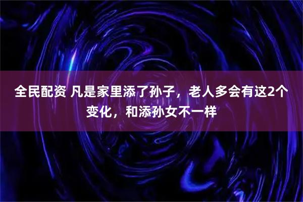 全民配资 凡是家里添了孙子,老人多会有这2个变化,和添孙女不一样