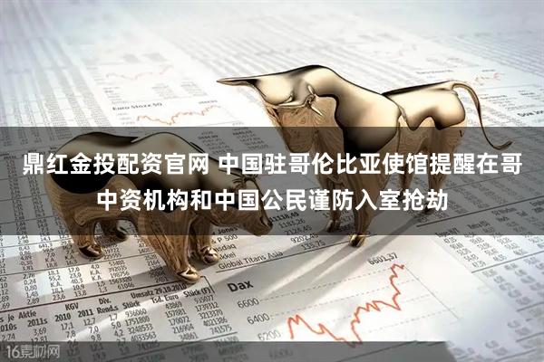 鼎红金投配资官网 中国驻哥伦比亚使馆提醒在哥中资机构和中国公民谨防入室抢劫