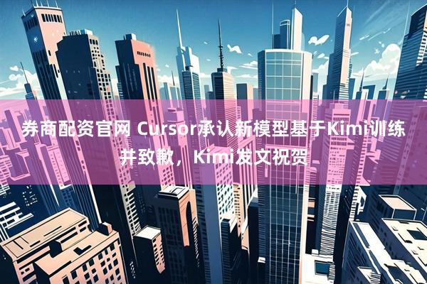 券商配资官网 Cursor承认新模型基于Kimi训练并致歉，Kimi发文祝贺