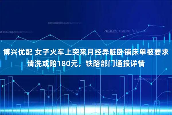 博兴优配 女子火车上突来月经弄脏卧铺床单被要求清洗或赔180元，铁路部门通报详情