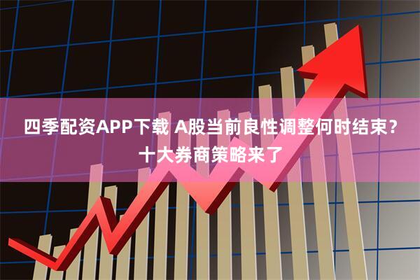 四季配资APP下载 A股当前良性调整何时结束？十大券商策略来了