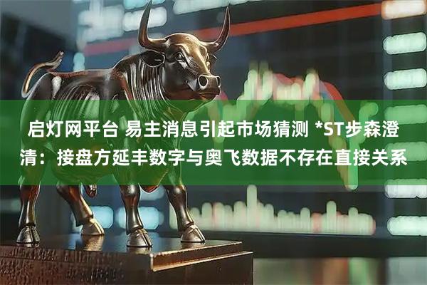 启灯网平台 易主消息引起市场猜测 *ST步森澄清：接盘方延丰数字与奥飞数据不存在直接关系