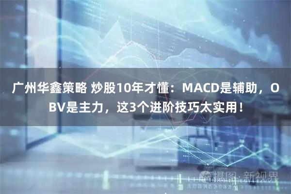 广州华鑫策略 炒股10年才懂：MACD是辅助，OBV是主力，这3个进阶技巧太实用！