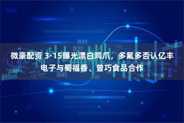 微豪配资 3·15曝光漂白鸡爪，多氟多否认亿丰电子与蜀福香、曾巧食品合作