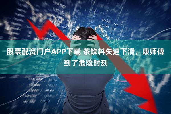 股票配资门户APP下载 茶饮料失速下滑，康师傅到了危险时刻