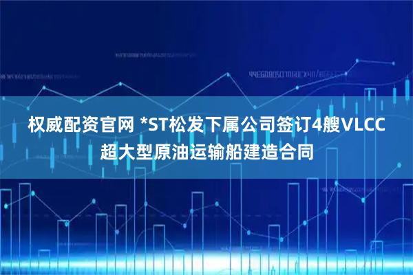 权威配资官网 *ST松发下属公司签订4艘VLCC超大型原油运输船建造合同