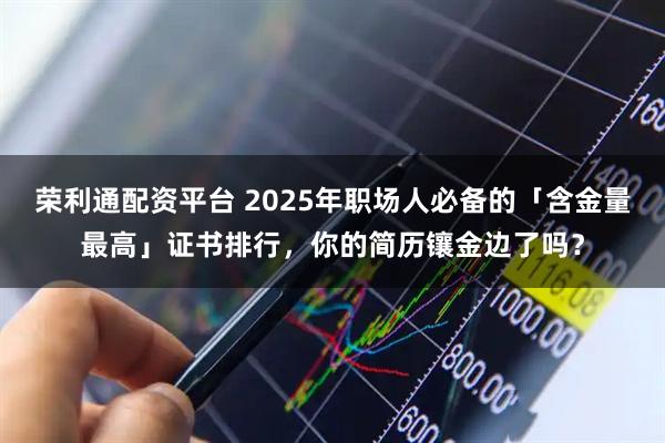 荣利通配资平台 2025年职场人必备的「含金量最高」证书排行，你的简历镶金边了吗？