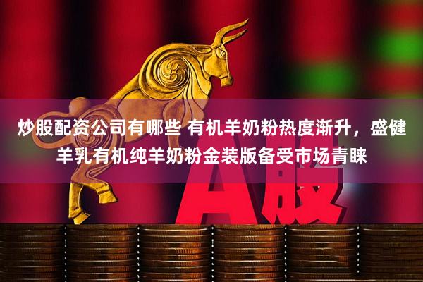 炒股配资公司有哪些 有机羊奶粉热度渐升，盛健羊乳有机纯羊奶粉金装版备受市场青睐