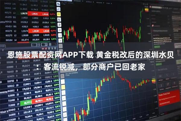 恩施股票配资网APP下载 黄金税改后的深圳水贝：客流锐减，部分商户已回老家
