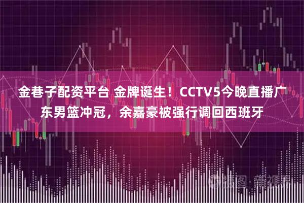 金巷子配资平台 金牌诞生!CCTV5今晚直播广东男篮冲冠,余嘉豪被强行调回西班牙
