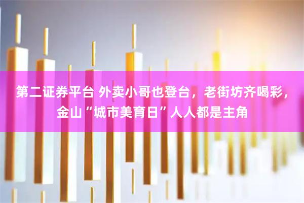 第二证券平台 外卖小哥也登台，老街坊齐喝彩，金山“城市美育日”人人都是主角