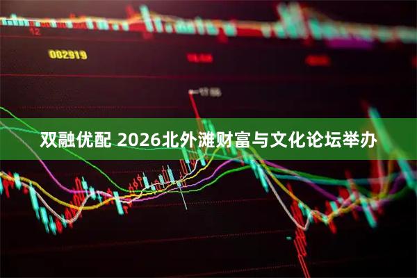 双融优配 2026北外滩财富与文化论坛举办
