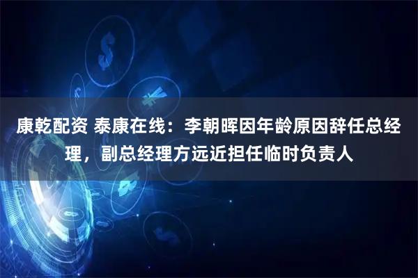 康乾配资 泰康在线：李朝晖因年龄原因辞任总经理，副总经理方远近担任临时负责人