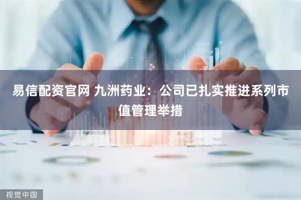 易信配资官网 九洲药业：公司已扎实推进系列市值管理举措