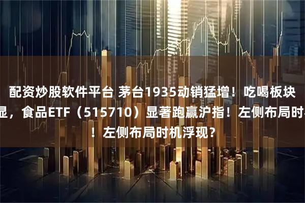 配资炒股软件平台 茅台1935动销猛增！吃喝板块韧性彰显，食品ETF（515710）显著跑赢沪指！左侧布局时机浮现？