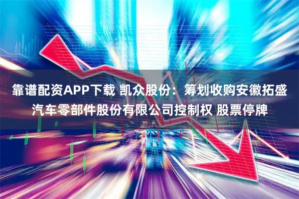 靠谱配资APP下载 凯众股份：筹划收购安徽拓盛汽车零部件股份有限公司控制权 股票停牌
