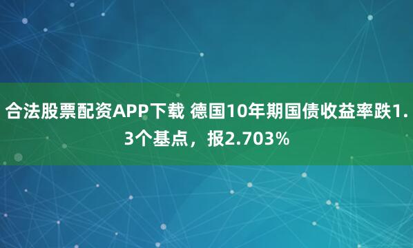 合法股票配资APP下载 德国10年期国债收益率跌1.3个基点，报2.703%