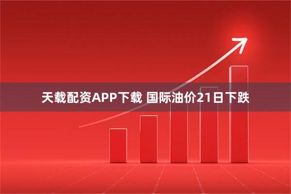 天载配资APP下载 国际油价21日下跌