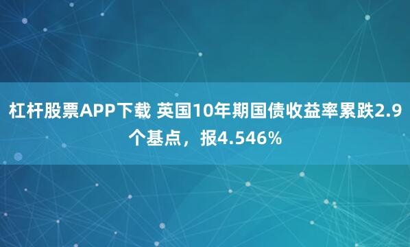 杠杆股票APP下载 英国10年期国债收益率累跌2.9个基点，报4.546%