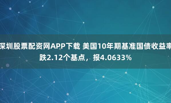 深圳股票配资网APP下载 美国10年期基准国债收益率跌2.12个基点，报4.0633%