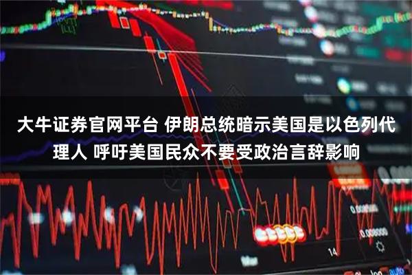 大牛证券官网平台 伊朗总统暗示美国是以色列代理人 呼吁美国民众不要受政治言辞影响