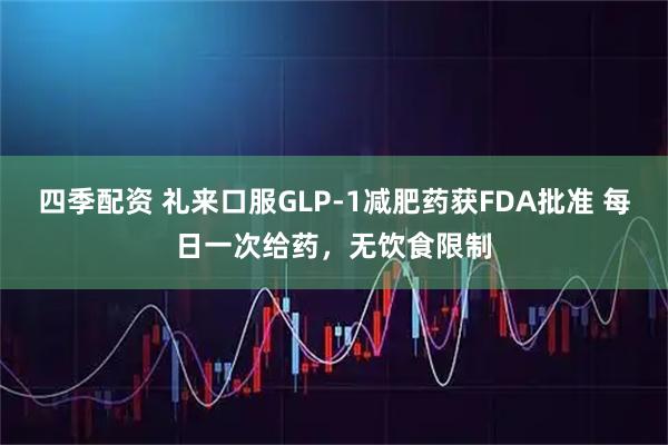 四季配资 礼来口服GLP-1减肥药获FDA批准 每日一次给药，无饮食限制