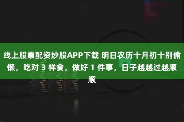 线上股票配资炒股APP下载 明日农历十月初十别偷懒，吃对 3 样食，做好 1 件事，日子越越过越顺