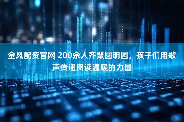 金风配资官网 200余人齐聚圆明园，孩子们用歌声传递阅读温暖的力量