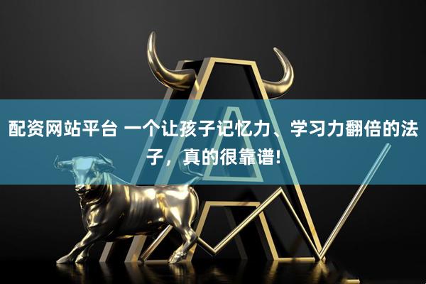 配资网站平台 一个让孩子记忆力、学习力翻倍的法子，真的很靠谱!