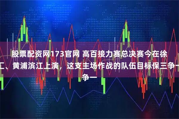股票配资网173官网 高百接力赛总决赛今在徐汇、黄浦滨江上演，这支主场作战的队伍目标保三争一