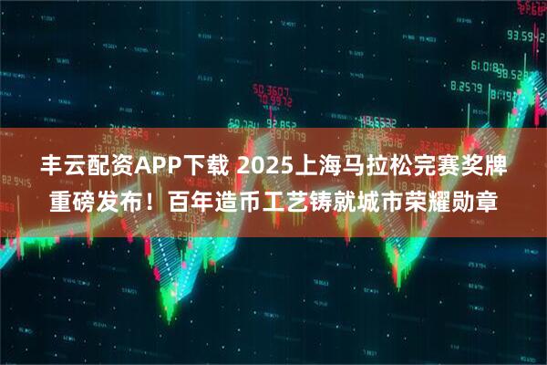 丰云配资APP下载 2025上海马拉松完赛奖牌重磅发布！百年造币工艺铸就城市荣耀勋章