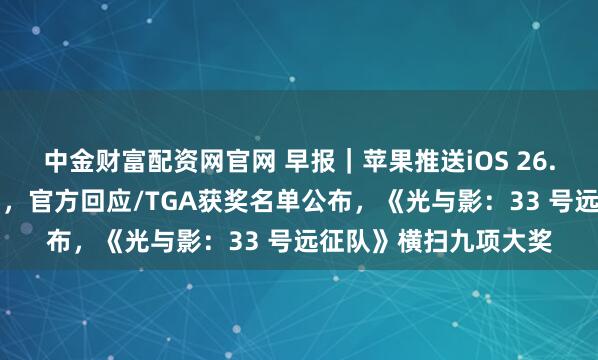 中金财富配资网官网 早报｜苹果推送iOS 26.2正式版/微信群崩了，官方回应/TGA获奖名单公布，《光与影：33 号远征队》横扫九项大奖
