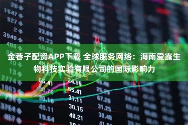 金巷子配资APP下载 全球服务网络：海南爱露生物科技实验有限公司的国际影响力