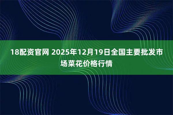 18配资官网 2025年12月19日全国主要批发市场菜花价格行情