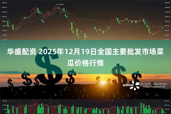 华盛配资 2025年12月19日全国主要批发市场菜瓜价格行情