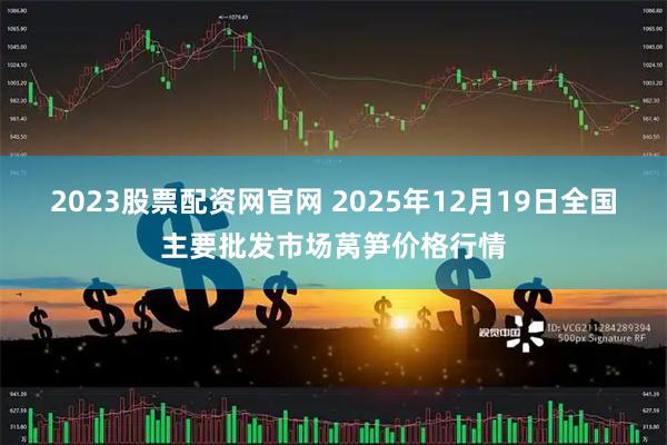 2023股票配资网官网 2025年12月19日全国主要批发市场莴笋价格行情