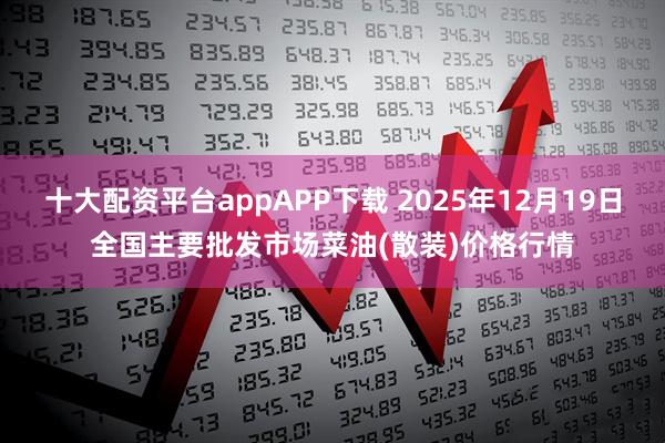 十大配资平台appAPP下载 2025年12月19日全国主要批发市场菜油(散装)价格行情