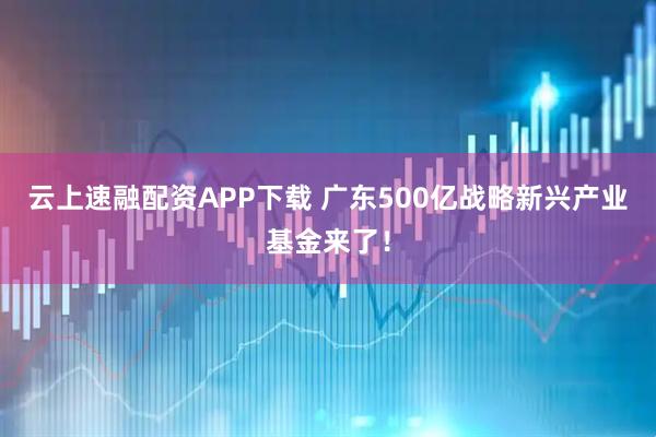 云上速融配资APP下载 广东500亿战略新兴产业基金来了！