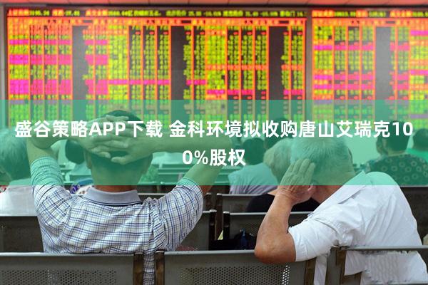 盛谷策略APP下载 金科环境拟收购唐山艾瑞克100%股权