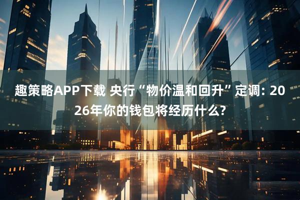 趣策略APP下载 央行“物价温和回升”定调: 2026年你的钱包将经历什么?