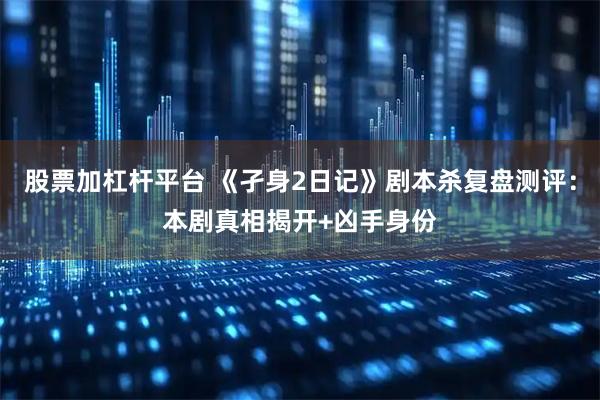 股票加杠杆平台 《孑身2日记》剧本杀复盘测评：本剧真相揭开+凶手身份