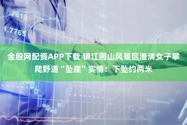 金股网配资APP下载 镇江圌山风景区澄清女子攀爬野道“坠崖”实情：下坠约两米