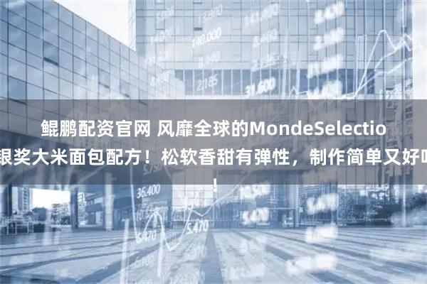 鲲鹏配资官网 风靡全球的MondeSelection银奖大米面包配方！松软香甜有弹性，制作简单又好吃！
