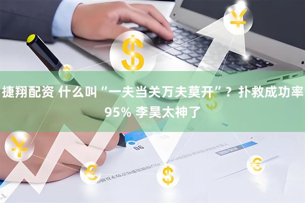 捷翔配资 什么叫“一夫当关万夫莫开”？扑救成功率95% 李昊太神了