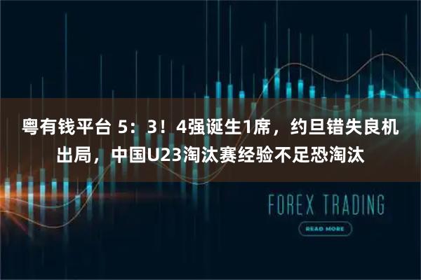 粤有钱平台 5：3！4强诞生1席，约旦错失良机出局，中国U23淘汰赛经验不足恐淘汰