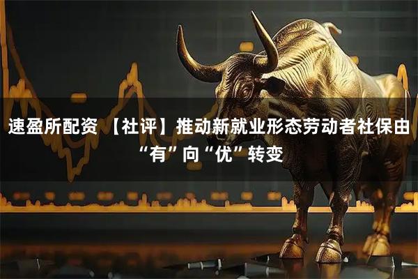 速盈所配资 【社评】推动新就业形态劳动者社保由“有”向“优”转变