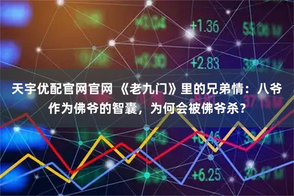 天宇优配官网官网 《老九门》里的兄弟情：八爷作为佛爷的智囊，为何会被佛爷杀？