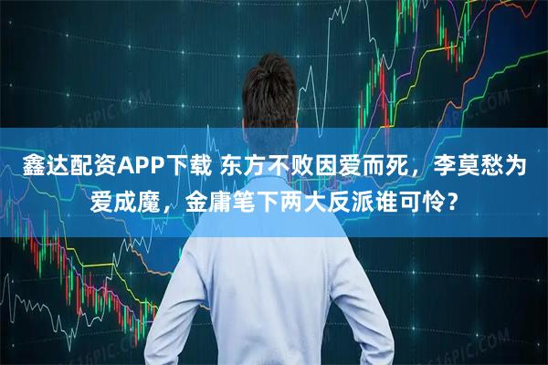 鑫达配资APP下载 东方不败因爱而死，李莫愁为爱成魔，金庸笔下两大反派谁可怜？