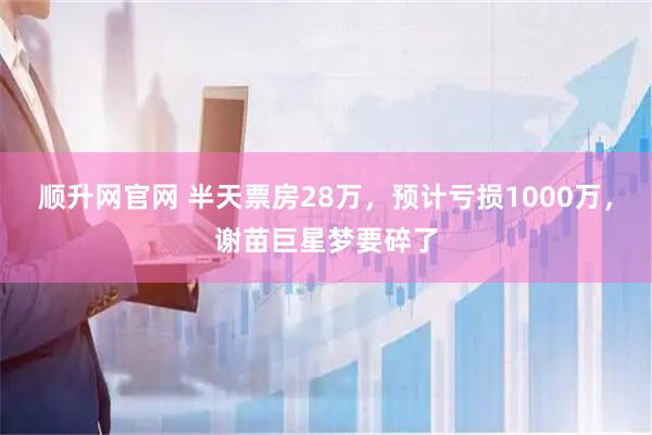 顺升网官网 半天票房28万，预计亏损1000万，谢苗巨星梦要碎了